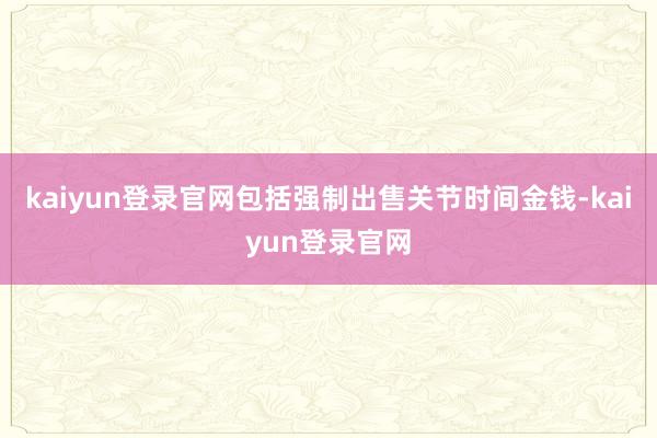 kaiyun登录官网包括强制出售关节时间金钱-kaiyun登录官网