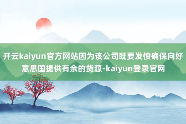 开云kaiyun官方网站因为该公司既要发愤确保向好意思国提供有余的货源-kaiyun登录官网