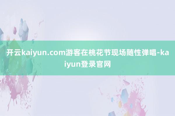 开云kaiyun.com游客在桃花节现场随性弹唱-kaiyun登录官网