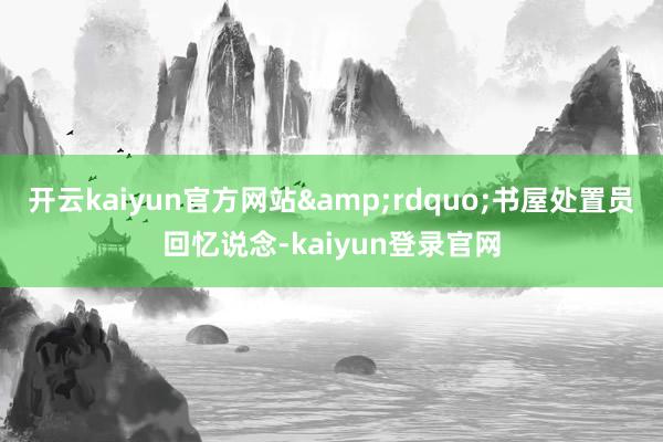开云kaiyun官方网站”书屋处置员回忆说念-kaiyun登录官网
