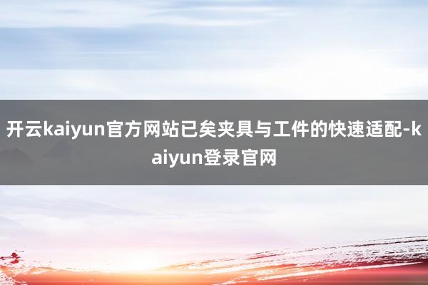 开云kaiyun官方网站已矣夹具与工件的快速适配-kaiyun登录官网