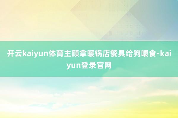 开云kaiyun体育主顾拿暖锅店餐具给狗喂食-kaiyun登录官网