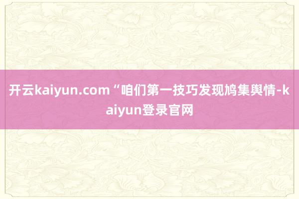 开云kaiyun.com“咱们第一技巧发现鸠集舆情-kaiyun登录官网