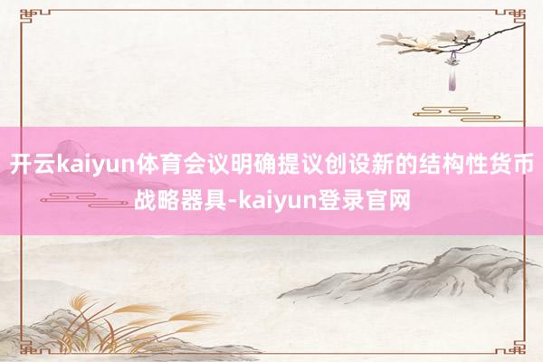 开云kaiyun体育会议明确提议创设新的结构性货币战略器具-kaiyun登录官网