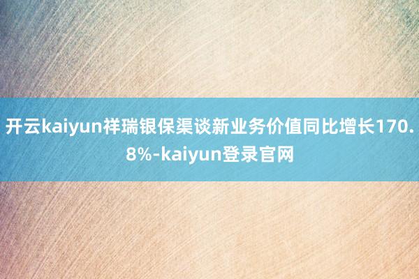 开云kaiyun祥瑞银保渠谈新业务价值同比增长170.8%-kaiyun登录官网