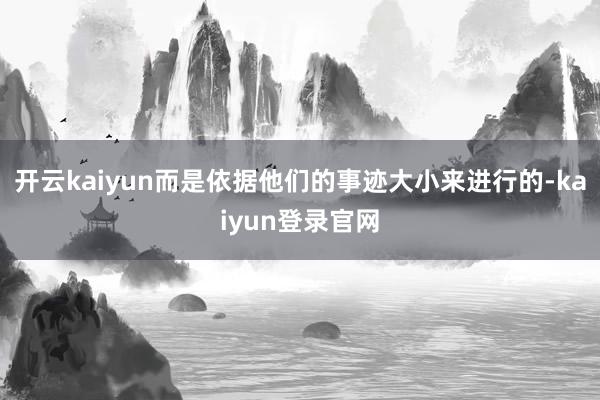 开云kaiyun而是依据他们的事迹大小来进行的-kaiyun登录官网