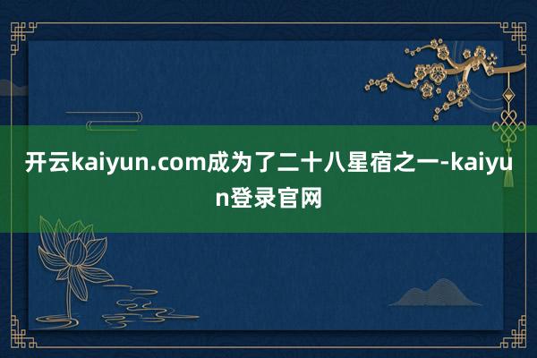 开云kaiyun.com成为了二十八星宿之一-kaiyun登录官网