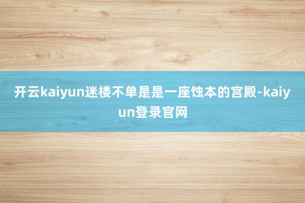 开云kaiyun迷楼不单是是一座蚀本的宫殿-kaiyun登录官网