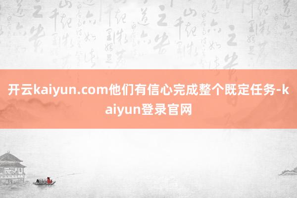 开云kaiyun.com他们有信心完成整个既定任务-kaiyun登录官网