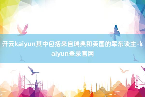 开云kaiyun其中包括来自瑞典和英国的军东谈主-kaiyun登录官网