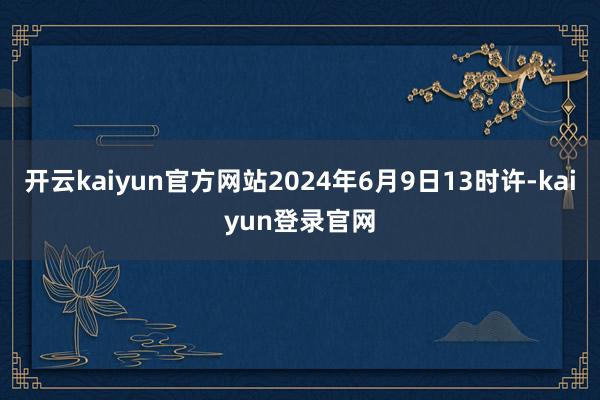 开云kaiyun官方网站2024年6月9日13时许-kaiyun登录官网