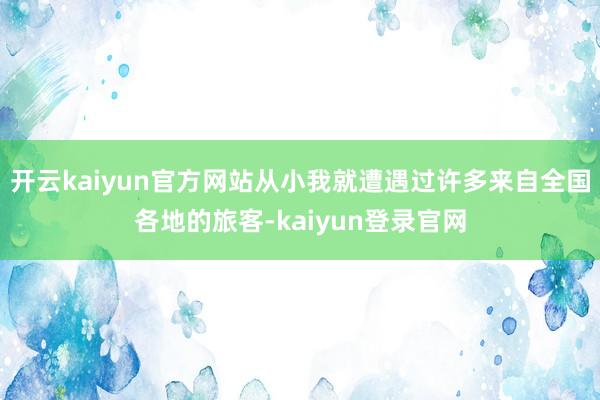 开云kaiyun官方网站从小我就遭遇过许多来自全国各地的旅客-kaiyun登录官网