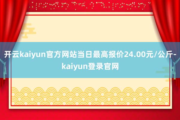 开云kaiyun官方网站当日最高报价24.00元/公斤-kaiyun登录官网
