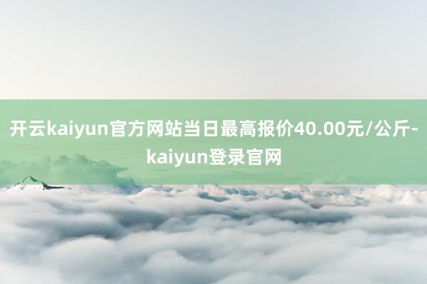 开云kaiyun官方网站当日最高报价40.00元/公斤-kaiyun登录官网