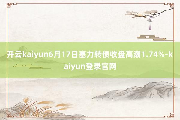 开云kaiyun6月17日塞力转债收盘高潮1.74%-kaiyun登录官网