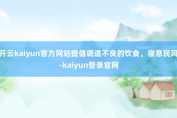 开云kaiyun官方网站提倡调遣不良的饮食、寝息民风-kaiyun登录官网