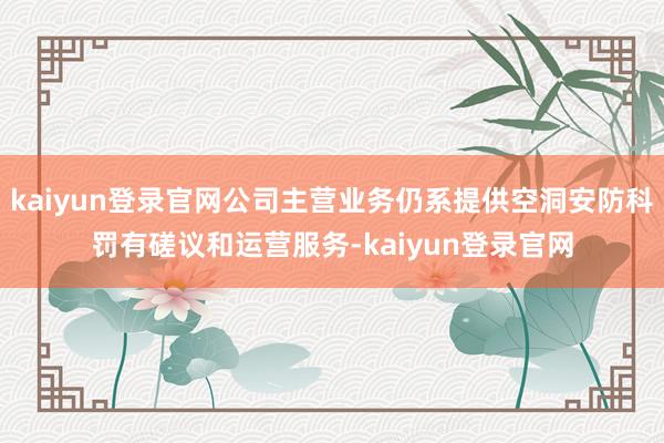 kaiyun登录官网公司主营业务仍系提供空洞安防科罚有磋议和运营服务-kaiyun登录官网