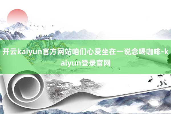 开云kaiyun官方网站咱们心爱坐在一说念喝咖啡-kaiyun登录官网