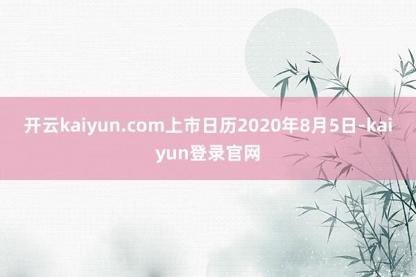 开云kaiyun.com上市日历2020年8月5日-kaiyun登录官网