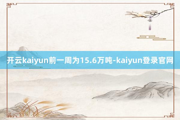 开云kaiyun前一周为15.6万吨-kaiyun登录官网