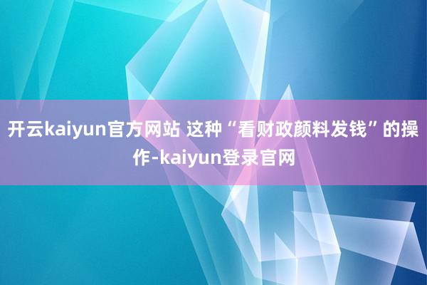 开云kaiyun官方网站 这种“看财政颜料发钱”的操作-kaiyun登录官网