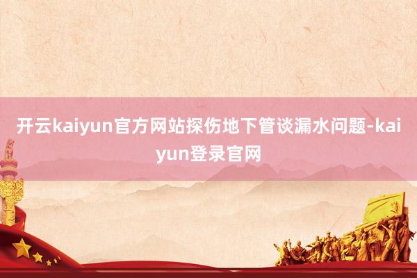 开云kaiyun官方网站探伤地下管谈漏水问题-kaiyun登录官网