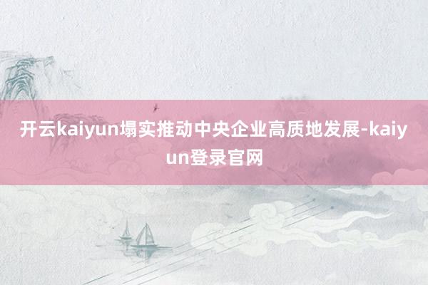 开云kaiyun塌实推动中央企业高质地发展-kaiyun登录官网