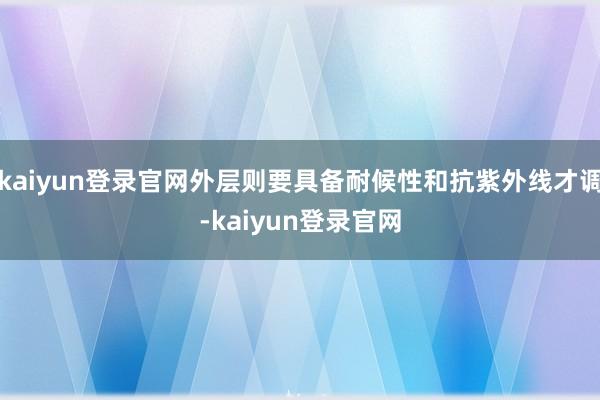 kaiyun登录官网外层则要具备耐候性和抗紫外线才调-kaiyun登录官网
