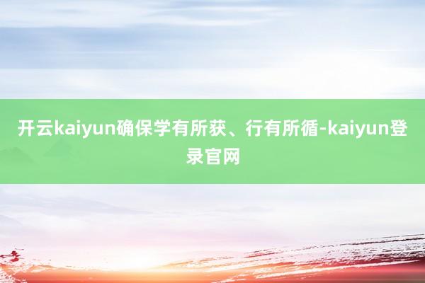 开云kaiyun确保学有所获、行有所循-kaiyun登录官网