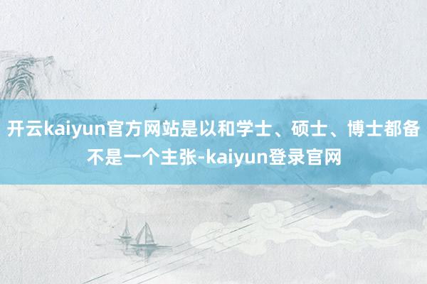 开云kaiyun官方网站是以和学士、硕士、博士都备不是一个主张-kaiyun登录官网