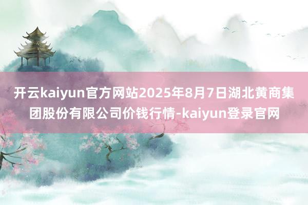 开云kaiyun官方网站2025年8月7日湖北黄商集团股份有限公司价钱行情-kaiyun登录官网