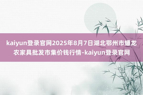 kaiyun登录官网2025年8月7日湖北鄂州市蟠龙农家具批发市集价钱行情-kaiyun登录官网