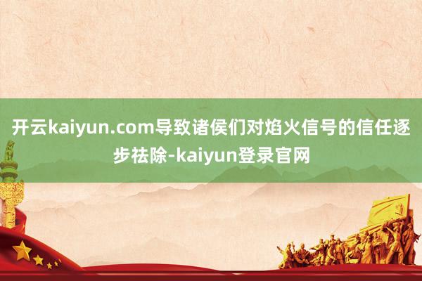 开云kaiyun.com导致诸侯们对焰火信号的信任逐步祛除-kaiyun登录官网