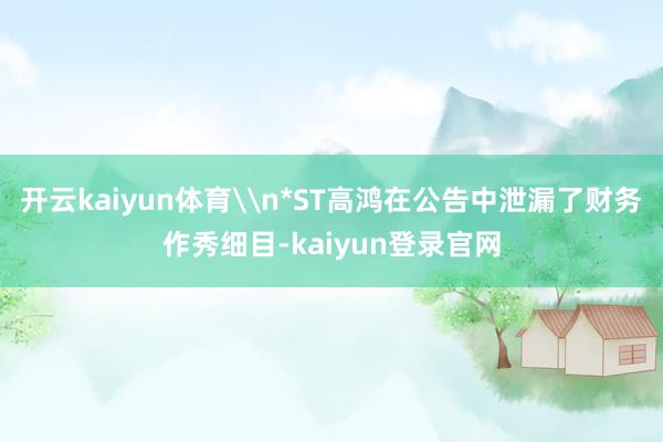 开云kaiyun体育\n*ST高鸿在公告中泄漏了财务作秀细目-kaiyun登录官网
