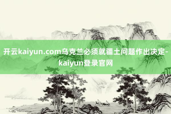 开云kaiyun.com乌克兰必须就疆土问题作出决定-kaiyun登录官网