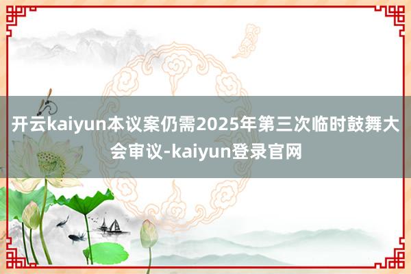 开云kaiyun本议案仍需2025年第三次临时鼓舞大会审议-kaiyun登录官网