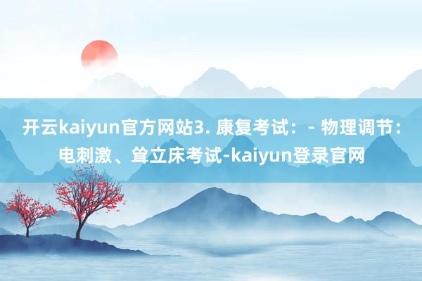开云kaiyun官方网站3. 康复考试：- 物理调节：电刺激、耸立床考试-kaiyun登录官网