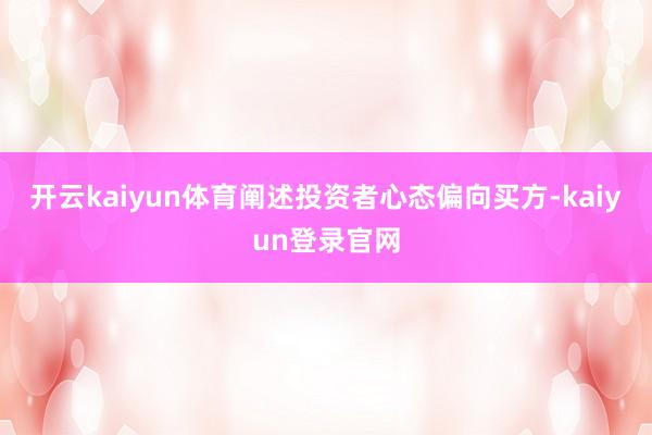 开云kaiyun体育阐述投资者心态偏向买方-kaiyun登录官网