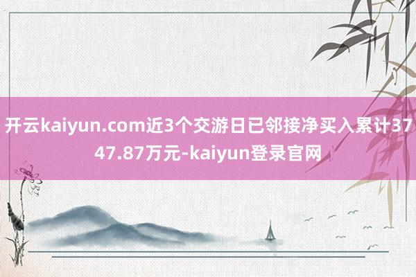 开云kaiyun.com近3个交游日已邻接净买入累计3747.87万元-kaiyun登录官网