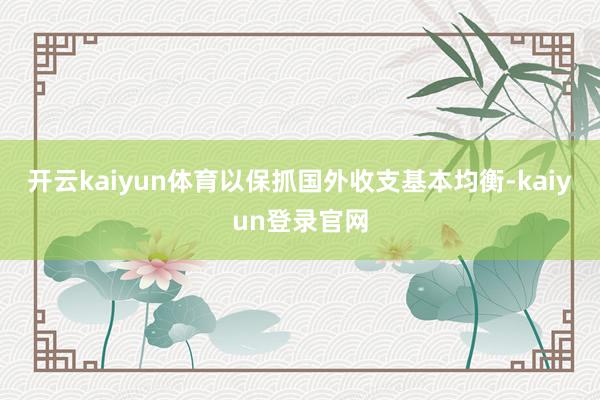 开云kaiyun体育以保抓国外收支基本均衡-kaiyun登录官网