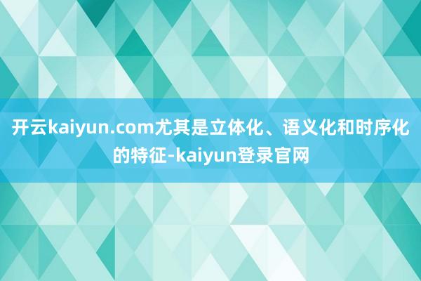 开云kaiyun.com尤其是立体化、语义化和时序化的特征-kaiyun登录官网
