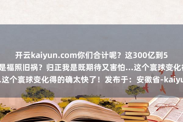 开云kaiyun.com你们合计呢？这300亿到500亿台机器东谈主的畴昔 是福照旧祸？归正我是既期待又害怕...这个寰球变化得的确太快了！发布于：安徽省-kaiyun登录官网
