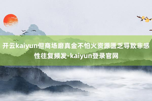 开云kaiyun但商场磨真金不怕火资源匮乏导致非感性往复频发-kaiyun登录官网