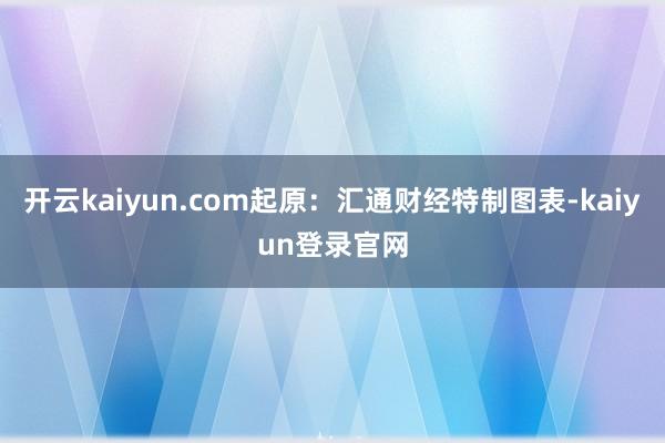 开云kaiyun.com起原：汇通财经特制图表-kaiyun登录官网