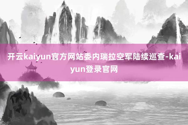 开云kaiyun官方网站委内瑞拉空军陆续巡查-kaiyun登录官网