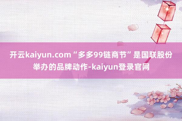 开云kaiyun.com  “多多99链商节”是国联股份举办的品牌动作-kaiyun登录官网