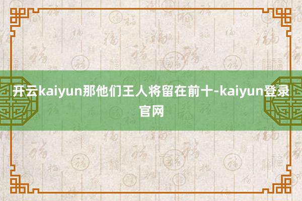 开云kaiyun那他们王人将留在前十-kaiyun登录官网
