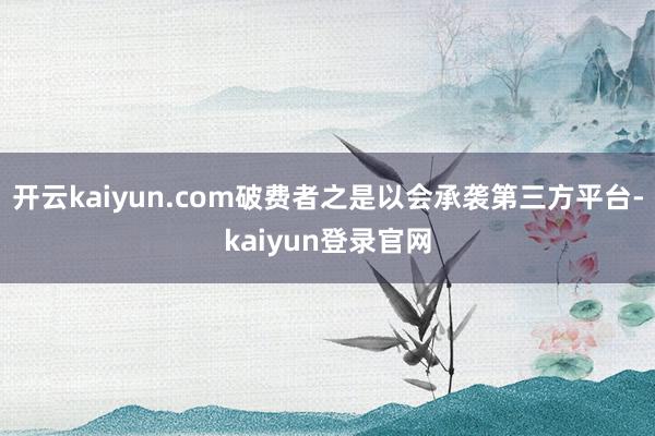 开云kaiyun.com破费者之是以会承袭第三方平台-kaiyun登录官网