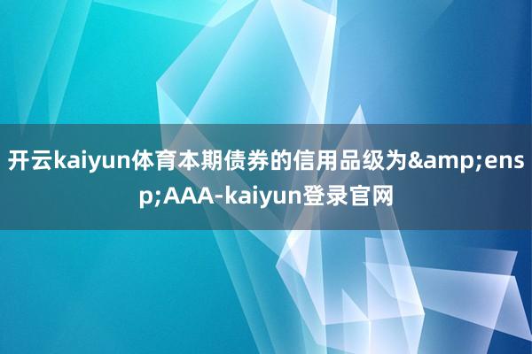 开云kaiyun体育本期债券的信用品级为 AAA-kaiyun登录官网