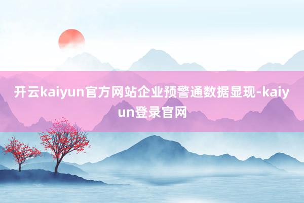 开云kaiyun官方网站 企业预警通数据显现-kaiyun登录官网